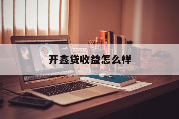 开鑫贷收益怎么样(开鑫贷收益怎么样啊)