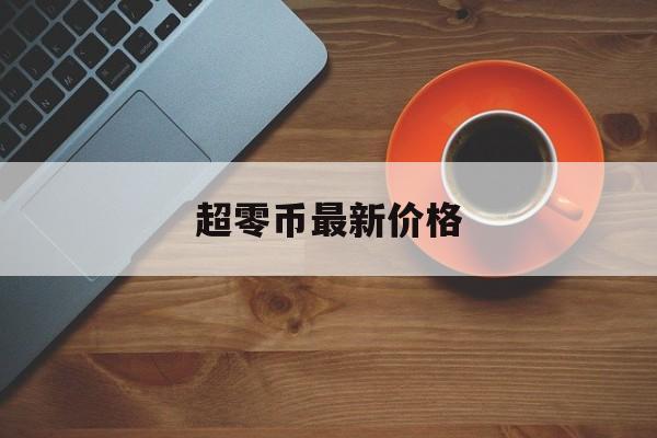超零币最新价格(超零币超今日最新n价格查询余额)