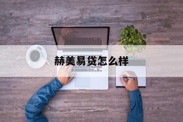 赫美易贷怎么样(赫美小贷之前叫什么名字)