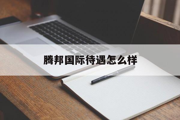 腾邦国际待遇怎么样(腾邦国际待遇怎么样知乎)