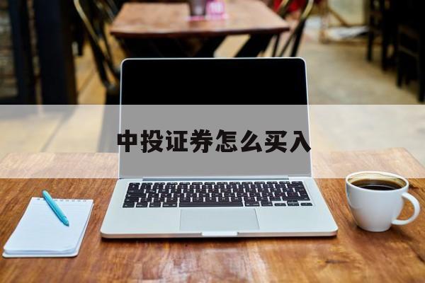 中投证券怎么买入(中投证券用什么手机交易软件)