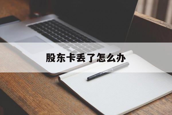 股东卡丢了怎么办(办股东卡有什么要求吗)