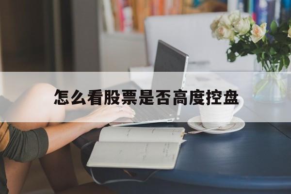 怎么看股票是否高度控盘(如何判断股票是否被高度控盘?)