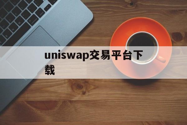 uniswap交易平台下载(uniswap安卓交易平台下载)
