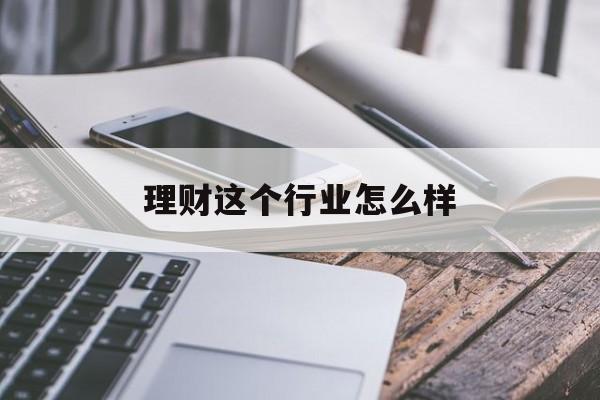理财这个行业怎么样(理财这个行业怎么样知乎)