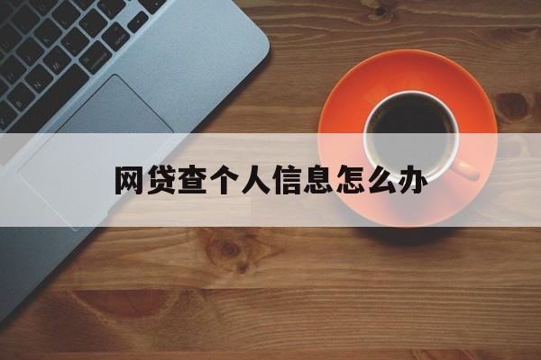 网贷查个人信息怎么办(网贷查我征信有没什么影响)