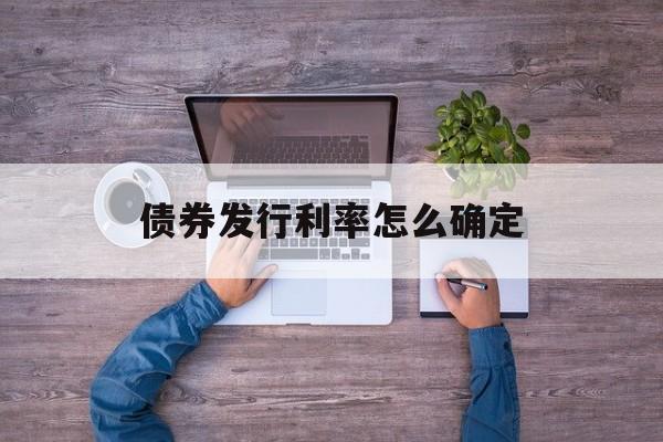 债券发行利率怎么确定(发行债券的利率怎么算)