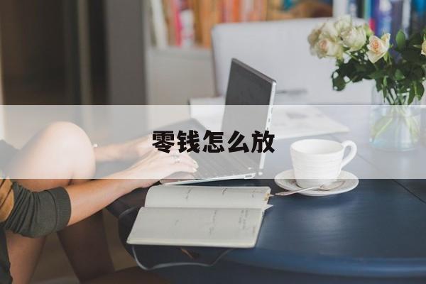 零钱怎么放(零钱怎么放到经营账户)