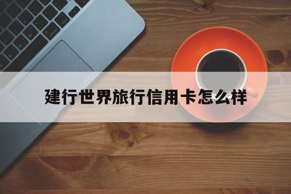 建行世界旅行信用卡怎么样(建设银行世界旅行信用卡)