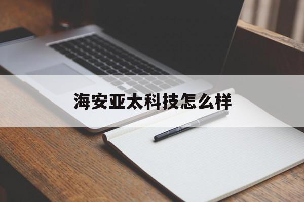 海安亚太科技怎么样(海安亚太科技怎么样知乎)
