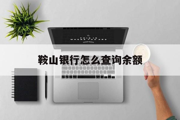 鞍山银行怎么查询余额(鞍山银行用网上怎么查余额)