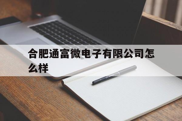 合肥通富微电子有限公司怎么样(合肥通富微电子福利待遇好不好)