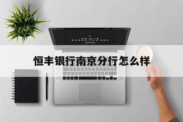 恒丰银行南京分行怎么样(恒丰银行南京分行薪酬待遇)