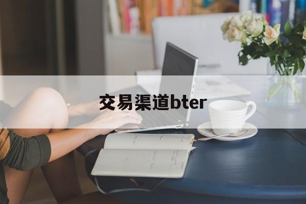 交易渠道bter(交易渠道BTER是什么意思)