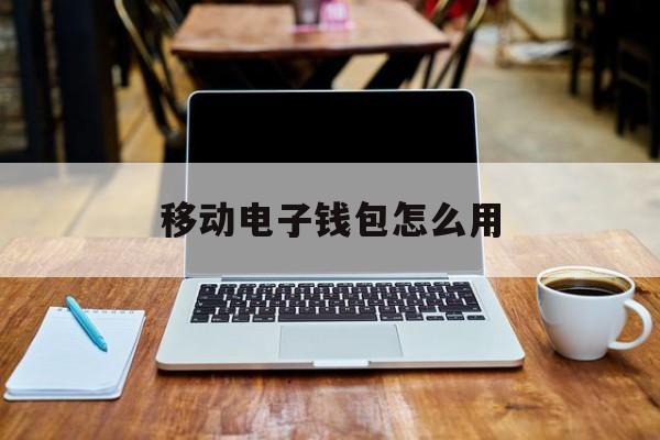 移动电子钱包怎么用(移动钱包app)