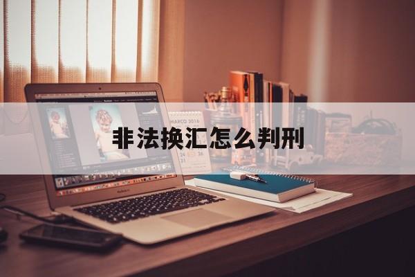 非法换汇怎么判刑(非法换汇判刑吗)