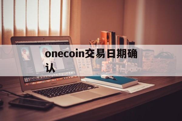 onecoin交易日期确认(onecoin登录交易所)