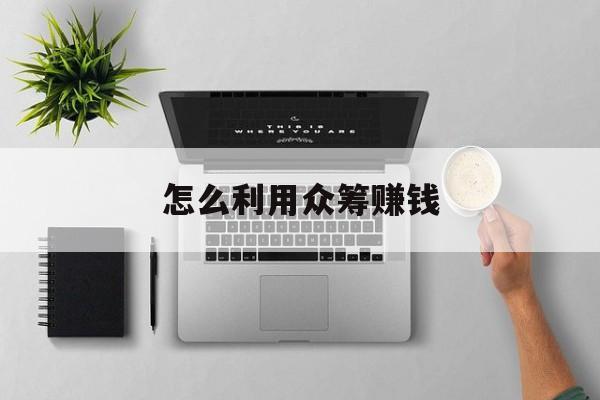 怎么利用众筹赚钱(众筹如何操作)