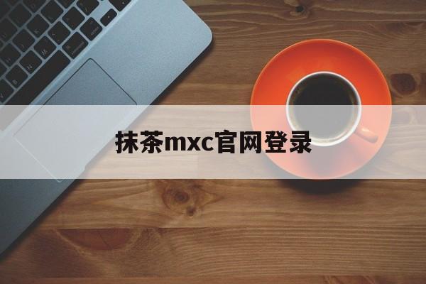 抹茶mxc官网登录(抹茶的官网)