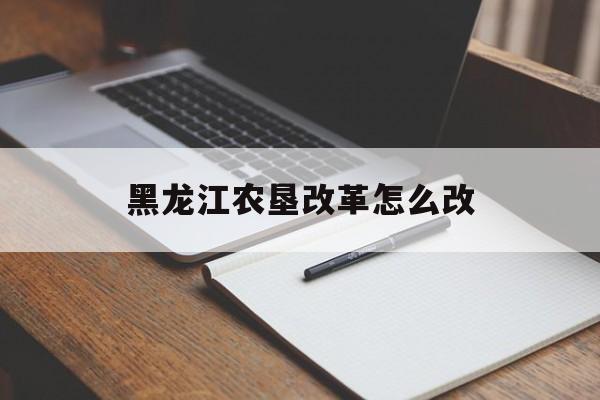 黑龙江农垦改革怎么改(黑龙江农垦改革最新消息2019)