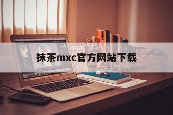 抹茶mxc官方网站下载(抹茶官方app下载)