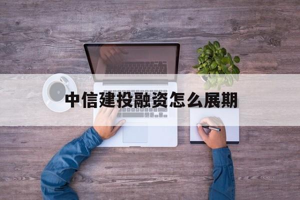 中信建投融资怎么展期(中信建投融资怎么展期还款)