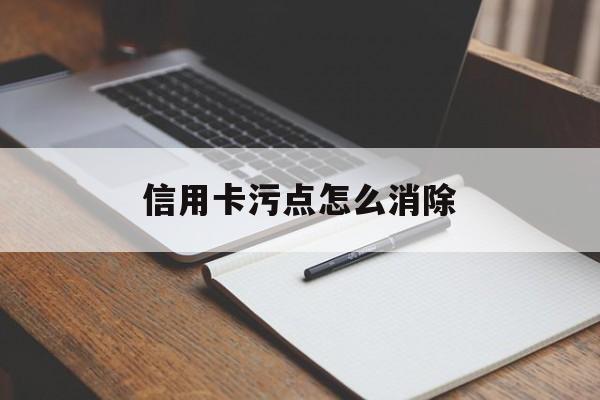 信用卡污点怎么消除(怎么样才能消除信用卡不良记录)