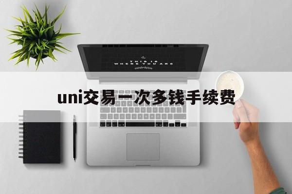 uni交易一次多钱手续费的简单介绍
