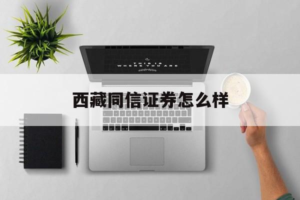 西藏同信证券怎么样(西藏同信证券怎么样知乎)