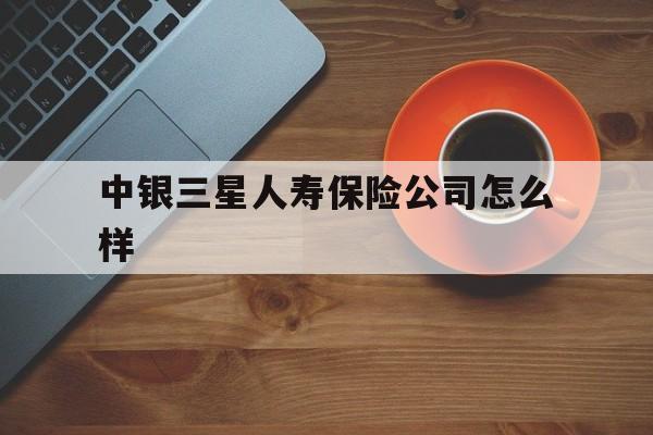 中银三星人寿保险公司怎么样(中银三星人寿保险公司怎么样啊)
