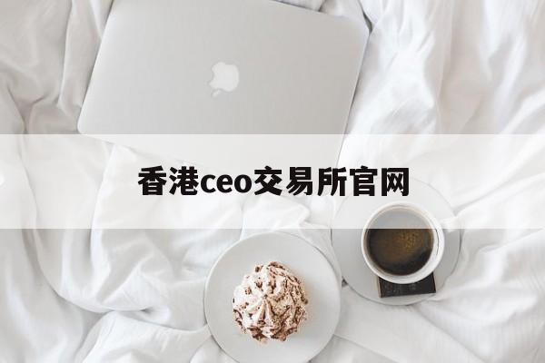 香港ceo交易所官网(香港ceo交易所是正规的吗) 香港ceo交易所官网(香港ceo交易所是正规的吗)