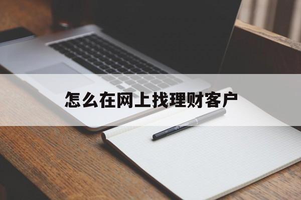 怎么在网上找理财客户(怎么找到理财客户) 怎么在网上找理财客户(怎么找到理财客户)