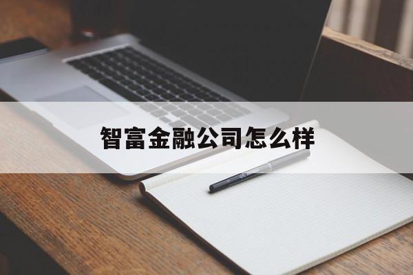 智富金融公司怎么样(智富金融公司怎么样知乎) 智富金融公司怎么样(智富金融公司怎么样知乎)